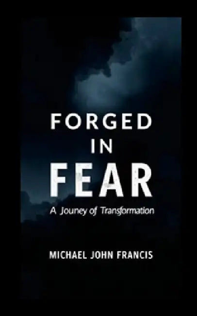 Forged in Fear: A Journey of Transformation by Michael John Francis