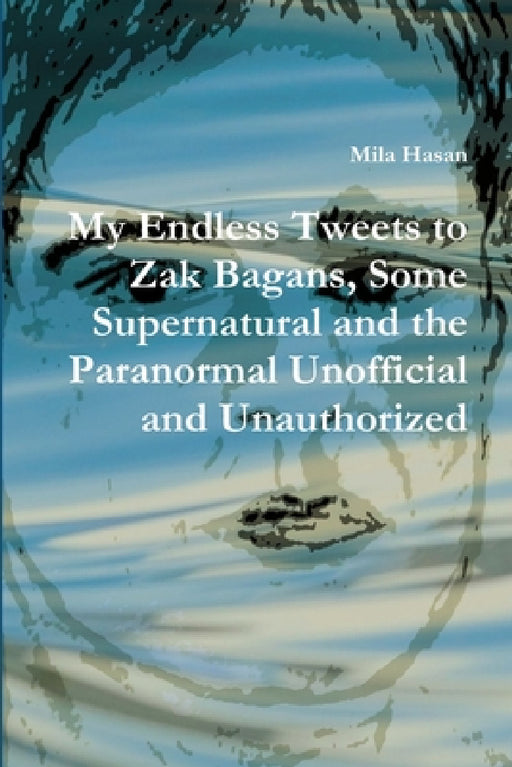 My Endless Tweets to Zak Bagans, Some Supernatural and the Paranormal Unofficial and Unauthorized by Mila Hasan