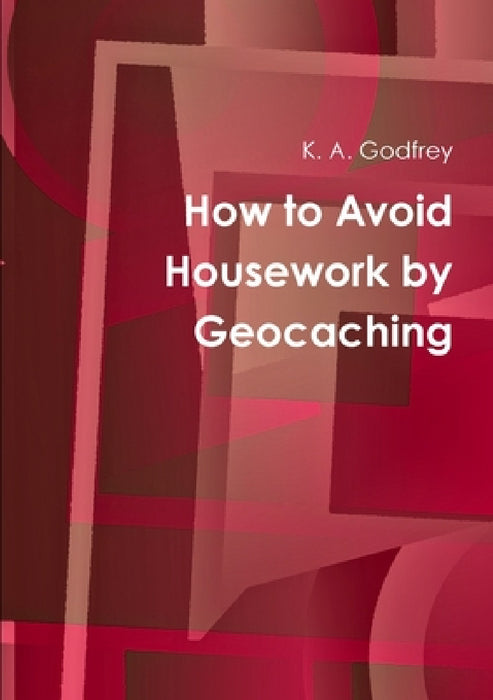 How to Avoid Housework by Geocaching by K. a. Godfrey