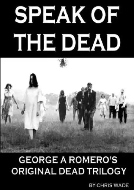 Speak of the Dead: George A Romero's Original Dead Trilogy by Chris Wade