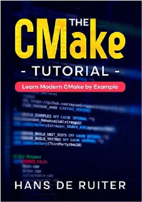 The CMake Tutorial: Learn Modern CMake by Example by de Ruiter, Hans