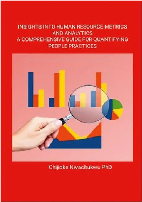 Insights Into Human Resource Metrics and Analytics A Comprehensive Guide for Quantifying People Practices by Nwachukwu, Chijioke