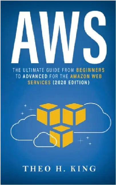 AWS: The Ultimate Guide From Beginners To Advanced For The Amazon Web Services (2020 Edition) by King, Theo H.