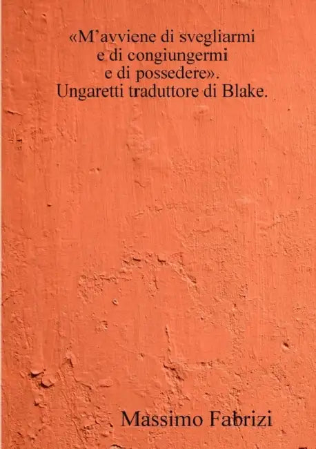 M'avviene di svegliarmi / e di congiungermi / e di possedere. Ungaretti traduttore di Blake. by Massimo Fabrizi