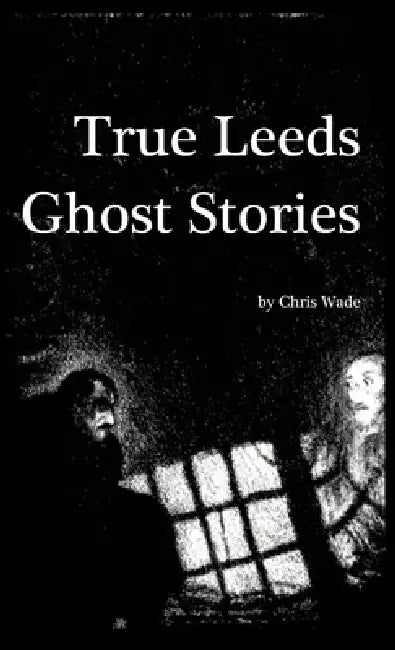 True Leeds Ghost Stories by Chris Wade