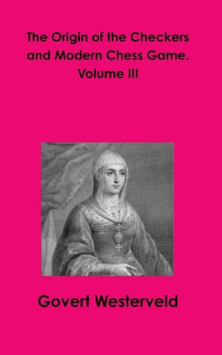The Origin of the Checkers and Modern Chess Game. Volume III by Govert Westerveld