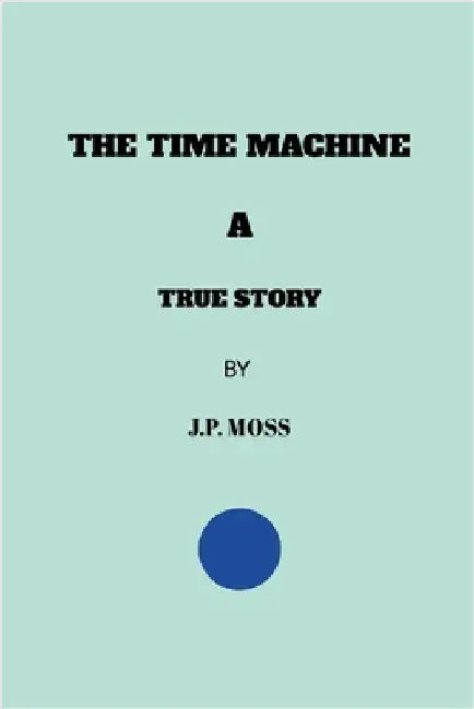 The Time Machine a True Story by Moss, J. P.