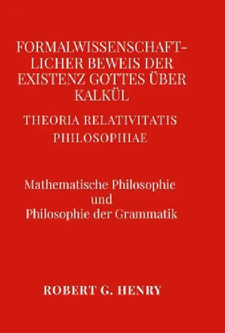 Formalwissenschaftlicher Beweis der Existenz Gottes über Kalkül - Mathematische Philosophie und Philosophie der Grammatik: Theoria Relativitatis Philo by Robert Gilbert Henry