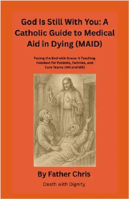 God Is Still With You: A Catholic Guide to Medical Aid in Dying (MAID): Facing the End with Grace: A Teaching Handout for Patients, Families, and Care by Chris, Father