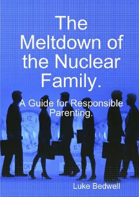 The Meltdown of the Nuclear Family. A Guide for Responsible Parenting. by Luke Bedwell