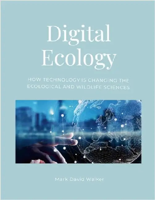 Digital Ecology: How modern technology has changed the ecological and wildlife sciences by Walker, Mark