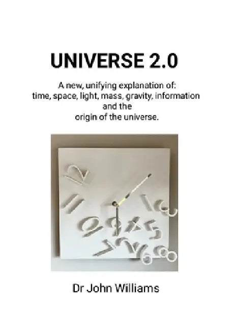 Universe 2.0: A new, unifying explanation of time, space, light, mass, gravity, information and the origin of the universe by John Williams, Anne Fox