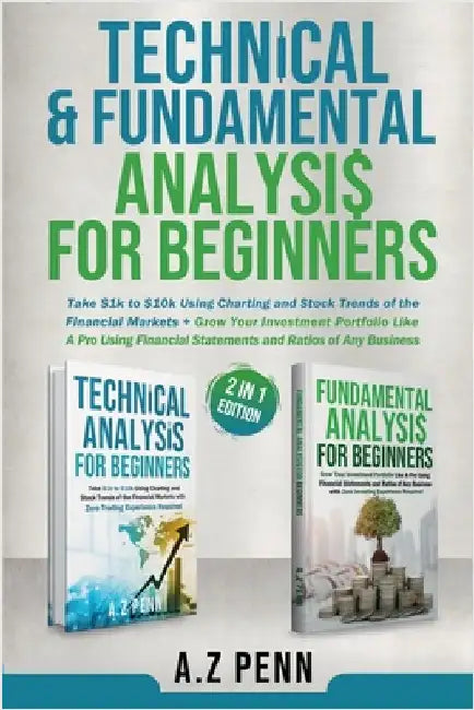 Technical & Fundamental Analysis for Beginners 2 in 1 Edition: Take $1k to $10k Using Charting and Stock Trends of the Financial Markets + Grow Your I by A Z Penn