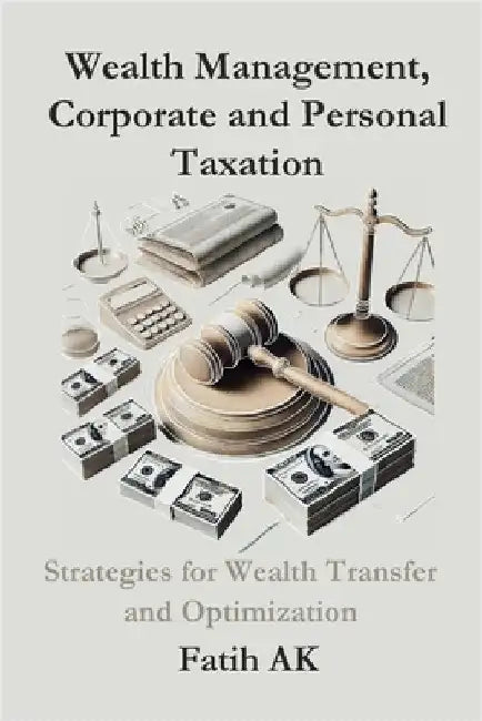 Wealth Management, Corporate and Personal Taxation: Strategies for Wealth Transfer and Optimization by Ak, Fatih