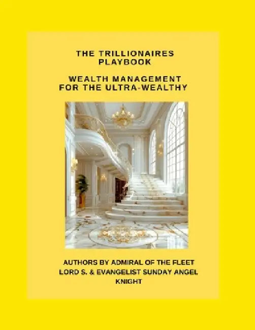 The Trillionaire's Playbook Wealth Management for the Ultra-Wealthy by Admiral Of the Fleet Lord S. Knight, Evangelist Sunday Angel Knight