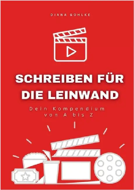 Schreiben für die Leinwand - Dein Kompendium von A bis Z: Alles, was du über Drehbuchschreiben wissen musst - Praktisch, präzise, umfassend. by Gohlke, Diana