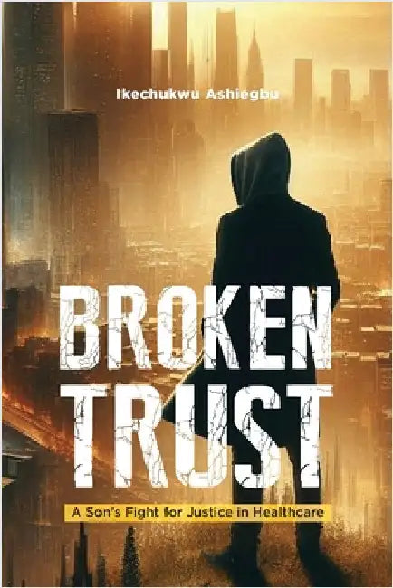Broken Trust: A Son's Fight for Justice in Healthcare by Ashiegbu, Ikechukwu