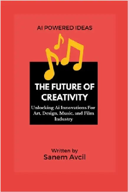 The Future of Creativity: Unlocking Ai Innovations For Art, Design, Music, and Film Industry by Avcil, Sanem