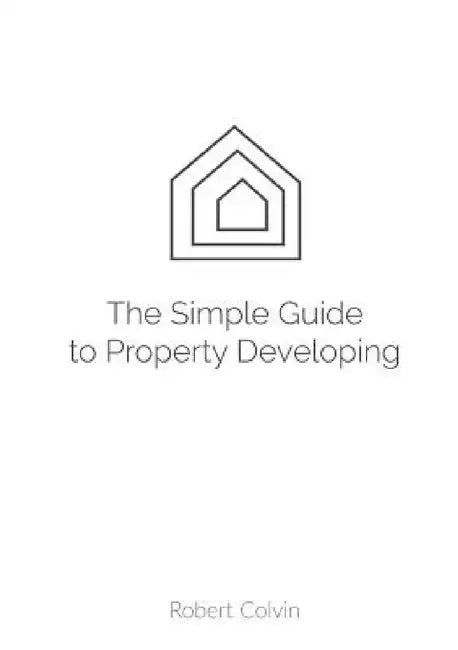 The SIMPLE guide to Property Developing by Robert Colvin