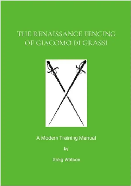 The Renaissance Fencing Of Giacomo Di Grassi: A Modern Training Manual by Watson, Greig