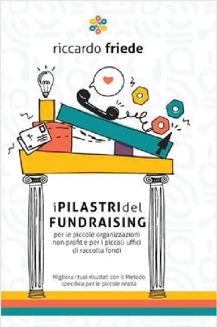 I Pilastri del Fundraising: per le piccole organizzazioni non profit e per i piccoli uffici di raccolta fondi by Friede, Riccardo