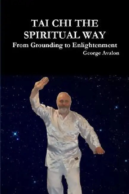 Tai Chi The Spiritual Way: From Grounding to Enlightenment by George Avalon