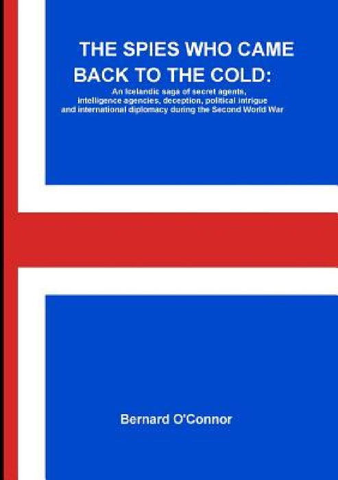 The Spies Who Came Back to the Cold: An Icelandic saga of secret agents, intelligence agencies, deception, political intrigue and international diplom by Bernard O'Connor