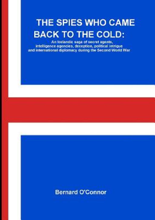 The Spies Who Came Back to the Cold: An Icelandic saga of secret agents, intelligence agencies, deception, political intrigue and international diplom by Bernard O'Connor