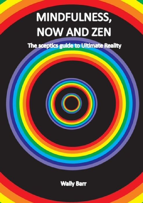 Mindfulness, Now and Zen: The sceptics guide to Ultimate Reality by Wally Barr