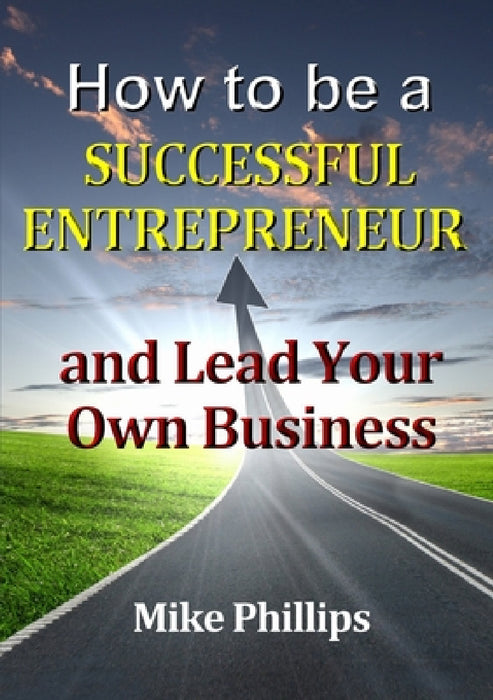 How to be a Successful Entrepreneur and Lead Your Own Business by Mike Phillips