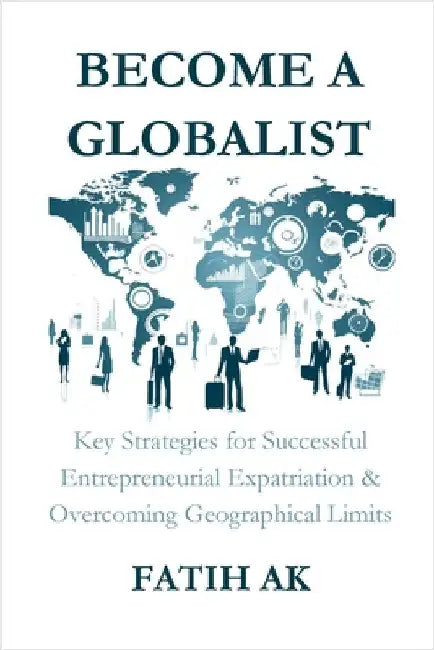 Become a Globalist: Key Strategies for Successful Entrepreneurial Expatriation & Overcoming Geographical Limits by Ak, Fatih