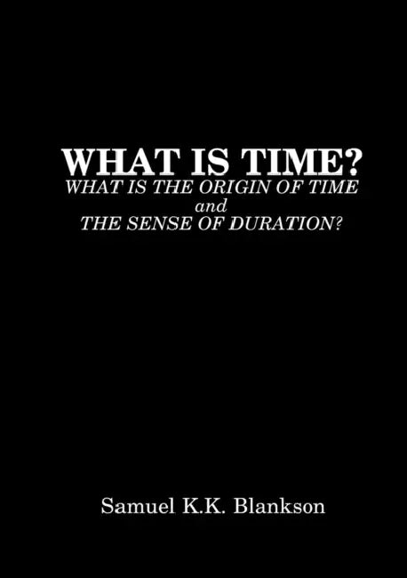 What Is Time? What Is the Origin of Time and the Sense of Duration? by Samuel K. K. Blankson