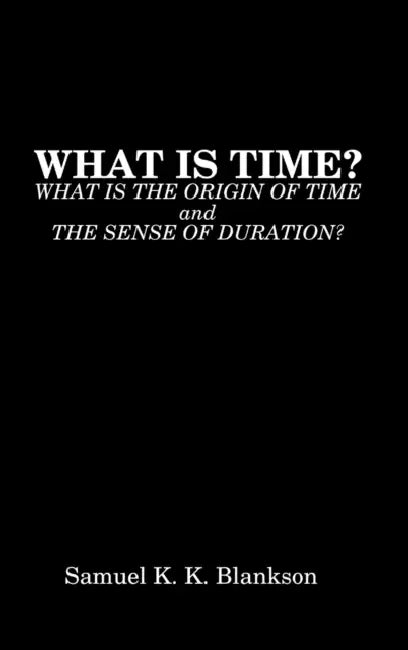 What Is Time? What Is the Origin of Time and the Sense of Duration? by Samuel K. K. Blankson