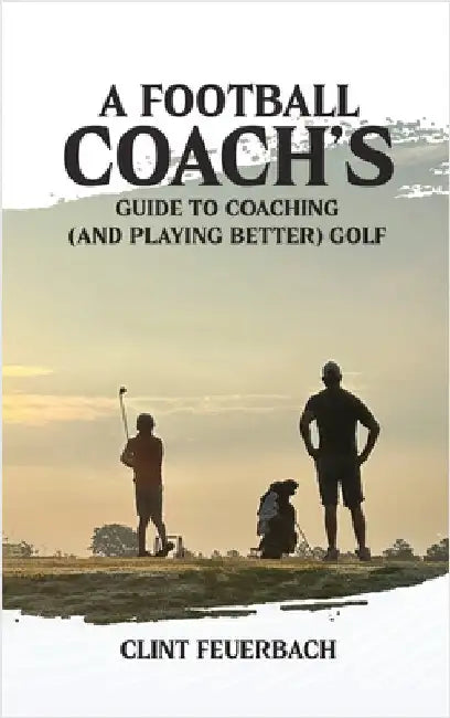 A Football Coach's Guide to Coaching (and Playing Better) Golf by Feuerbach, Clint