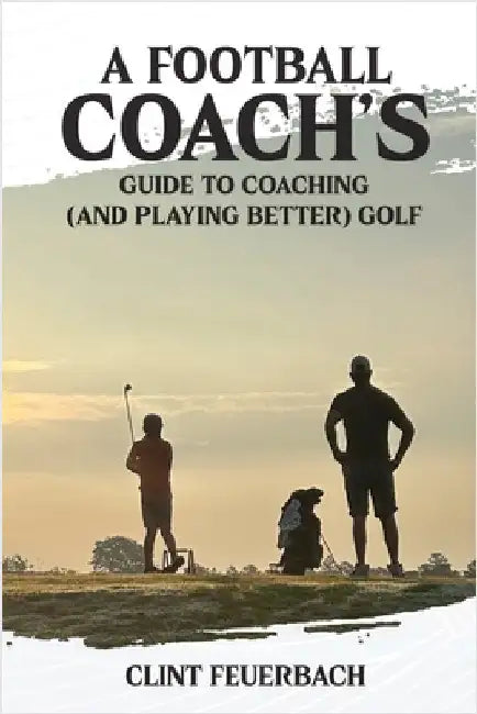 A Football Coach's Guide to Coaching (and Playing Better) Golf by Feuerbach, Clint