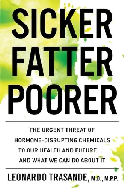 Sicker, Fatter, Poorer: The Urgent Threat of Hormone-Disrupting Chemicals to Our Health and Future . . . and What We Can Do about It by Leonardo Trasande