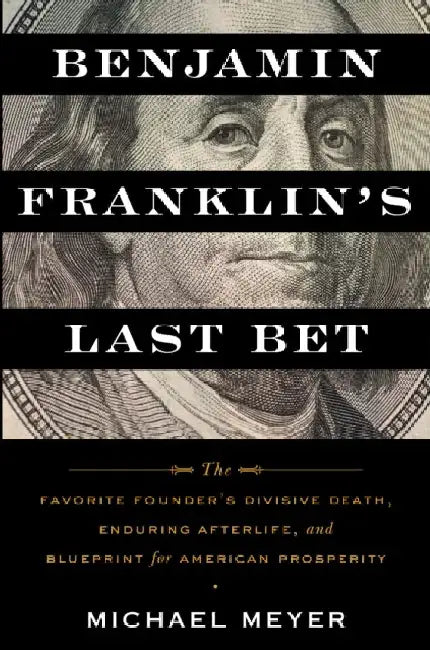 Benjamin Franklin's Last Bet: The Favorite Founder's Divisive Death, Enduring Afterlife, and Blueprint for American Prosperity by Michael Meyer