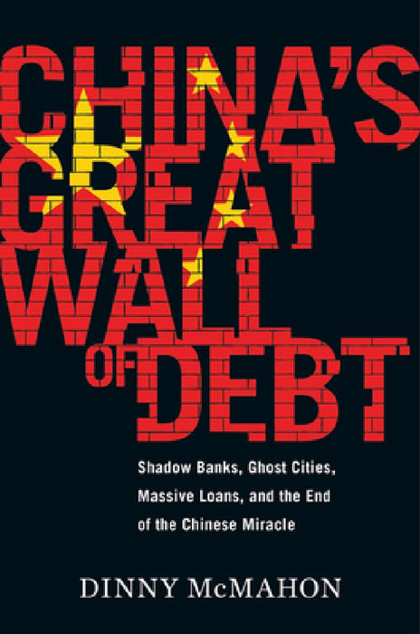 China's Great Wall of Debt: Shadow Banks, Ghost Cities, Massive Loans, and the End of the Chinese Miracle by Dinny McMahon