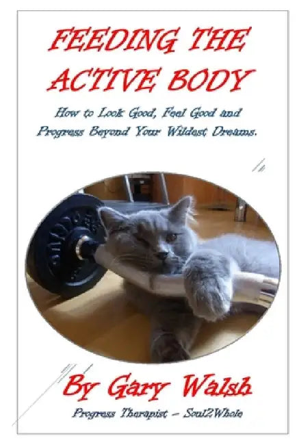 Feeding the Active Body: How to Look Good, Feel Good and Progress Beyond Your Wildest Dreams by Gary Walsh