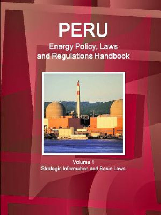 Peru Energy Policy, Laws and Regulations Handbook Volume 1 Strategic Information and Basic Laws by Inc Ibp