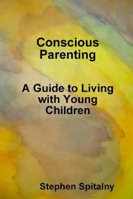 Conscious Parenting: A Guide to Living with Young Children by Stephen Spitalny