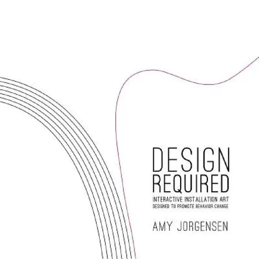 Design Required: Interactive Installation Art Designed to Promote Behavior Change by Amy Jorgensen