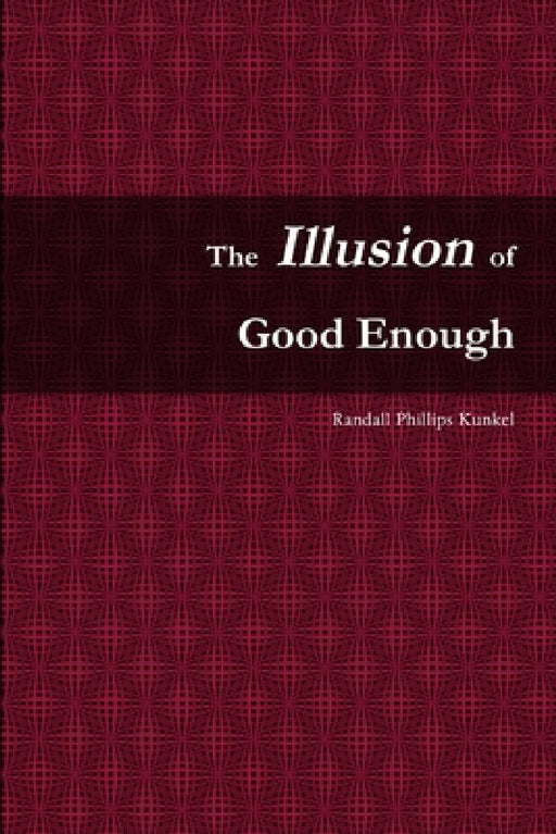 The Illusion of Good Enough: The Challenge of Achieving Excellence by Randall Phillips Kunkel
