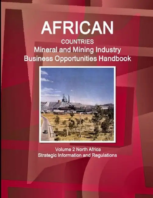 African Countries Mineral and Mining Industry Business Opportunities Handbook Volume 2 North Africa - Strategic Information and Regulations by Inc Ibp