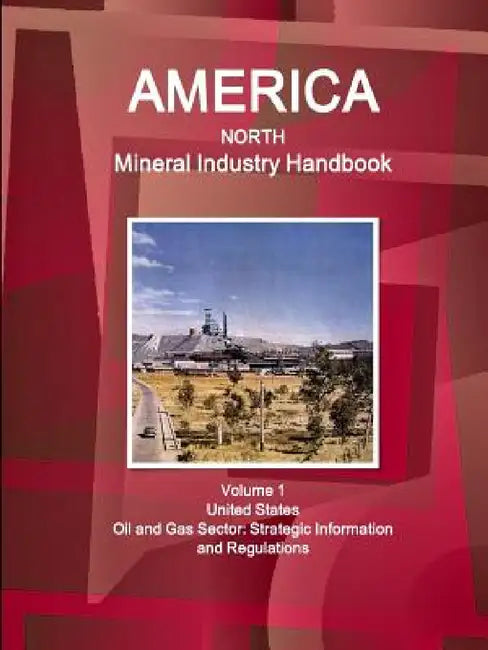 America North Mineral Industry Handbook Volume 1 United States Oil and Gas Sector: Strategic Information and Regulations by Inc Ibp