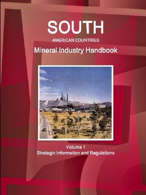 South American Countries Mineral Industry Handbook Volume 1 Strategic Information and Regulations by Inc Ibp