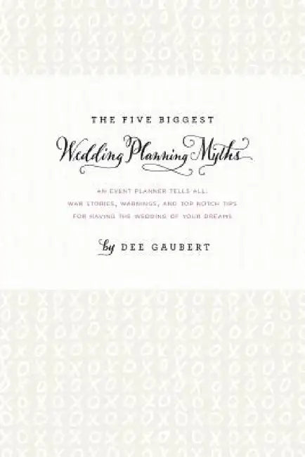 The Five Biggest Wedding Planning Myths - An Event Planner Tells All: War Stories, Warnings, and Top-notch Tips for Having the Wedding of Your Dreams by Dee Gaubert