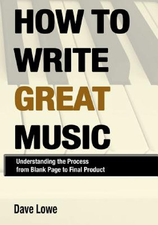 How To Write Great Music - Understanding the Process from Blank Page to Final Product by Dave Lowe