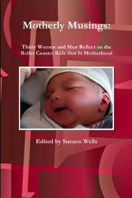 Motherly Musings: Thirty Women and Men Reflect on the Roller Coaster Ride that Is Motherhood by Sueann Wells