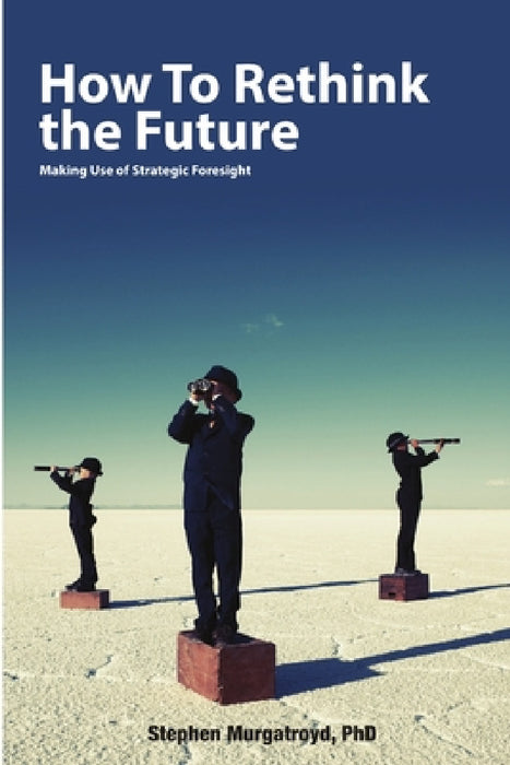 How to Rethink the Future: Making Use of Strategic Foresight by Stephen Murgatroyd